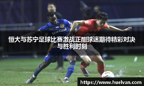 恒大与苏宁足球比赛激战正酣球迷期待精彩对决与胜利时刻
