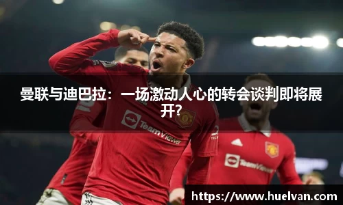 曼联与迪巴拉：一场激动人心的转会谈判即将展开？