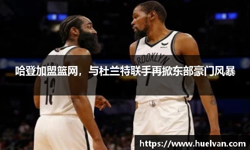 哈登加盟篮网，与杜兰特联手再掀东部豪门风暴