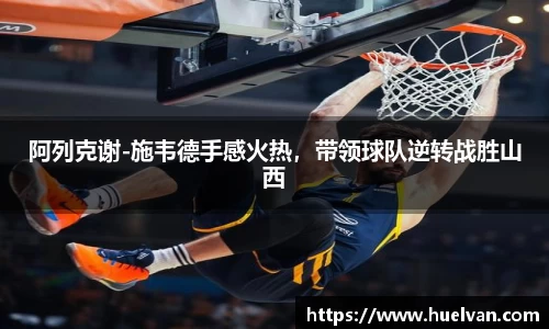 阿列克谢-施韦德手感火热，带领球队逆转战胜山西