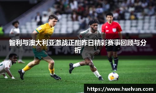 智利与澳大利亚激战正酣昨日精彩赛事回顾与分析