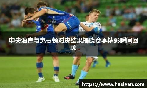 中央海岸与惠灵顿对决结果揭晓赛季精彩瞬间回顾
