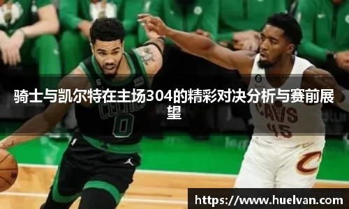 骑士与凯尔特在主场304的精彩对决分析与赛前展望
