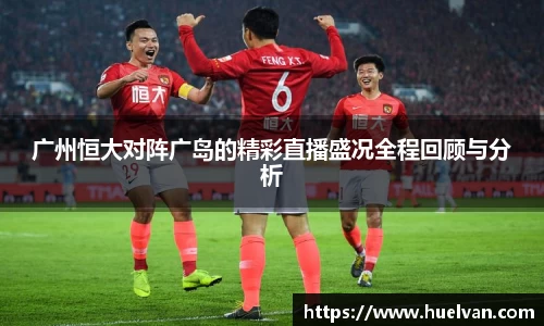 广州恒大对阵广岛的精彩直播盛况全程回顾与分析