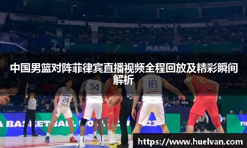 中国男篮对阵菲律宾直播视频全程回放及精彩瞬间解析