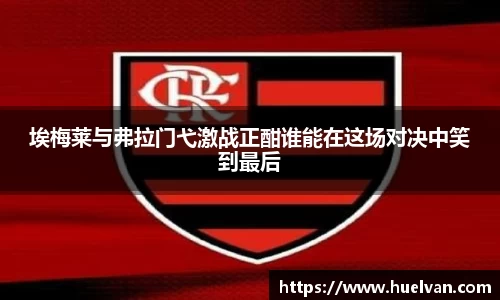 埃梅莱与弗拉门弋激战正酣谁能在这场对决中笑到最后