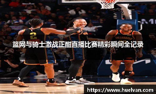 篮网与骑士激战正酣直播比赛精彩瞬间全记录