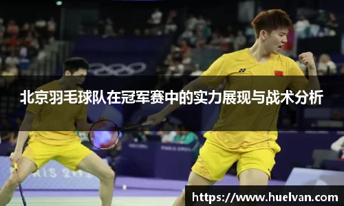 北京羽毛球队在冠军赛中的实力展现与战术分析