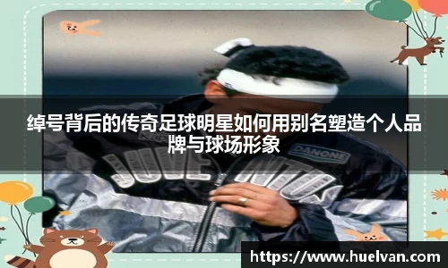 绰号背后的传奇足球明星如何用别名塑造个人品牌与球场形象