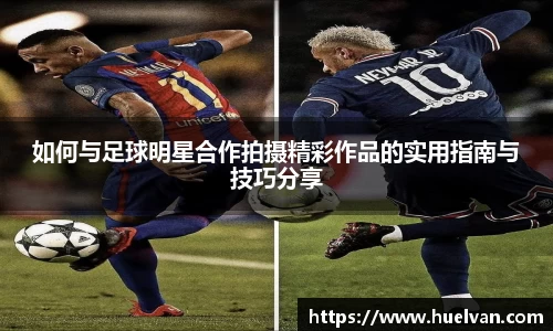 如何与足球明星合作拍摄精彩作品的实用指南与技巧分享